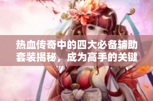 热血传奇中的四大必备辅助套装揭秘，成为高手的关键！