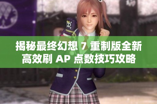 揭秘最终幻想 7 重制版全新高效刷 AP 点数技巧攻略