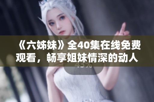 《六姊妹》全40集在线免费观看，畅享姐妹情深的动人故事