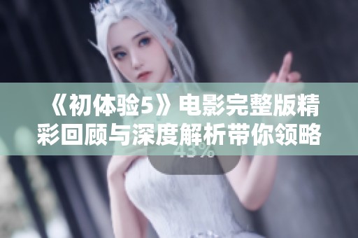 《初体验5》电影完整版精彩回顾与深度解析带你领略难忘青春岁月
