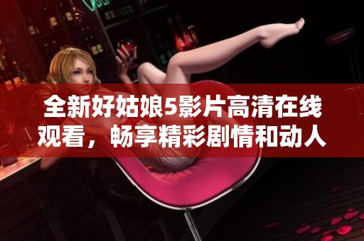 全新好姑娘5影片高清在线观看，畅享精彩剧情和动人故事吧