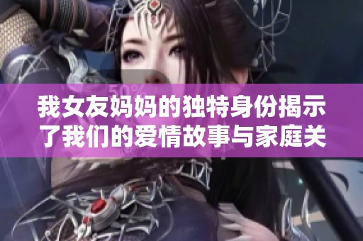 我女友妈妈的独特身份揭示了我们的爱情故事与家庭关系