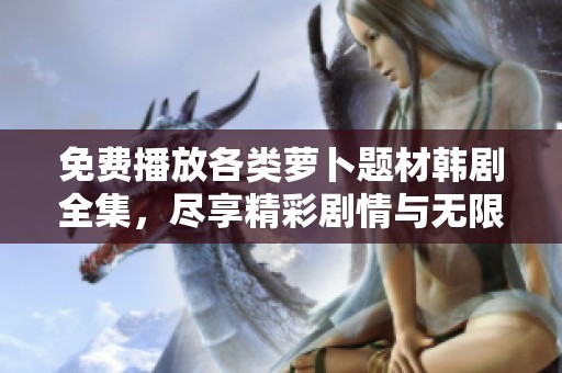 免费播放各类萝卜题材韩剧全集，尽享精彩剧情与无限乐趣