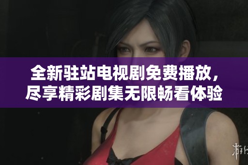 全新驻站电视剧免费播放，尽享精彩剧集无限畅看体验