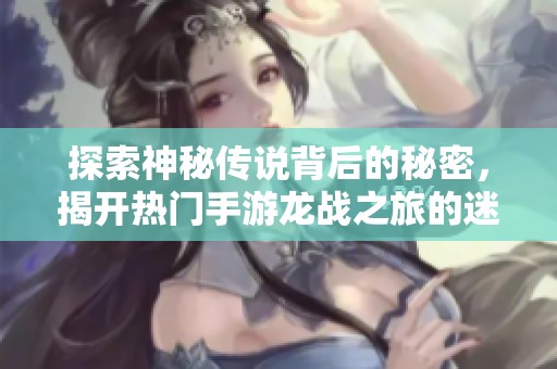 探索神秘传说背后的秘密，揭开热门手游龙战之旅的迷雾