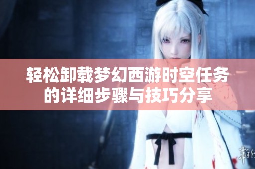 轻松卸载梦幻西游时空任务的详细步骤与技巧分享