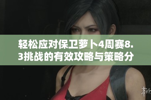 轻松应对保卫萝卜4周赛8.3挑战的有效攻略与策略分析