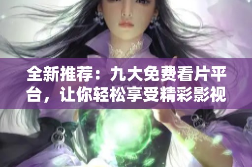 全新推荐：九大免费看片平台，让你轻松享受精彩影视内容