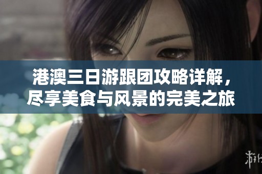 港澳三日游跟团攻略详解，尽享美食与风景的完美之旅