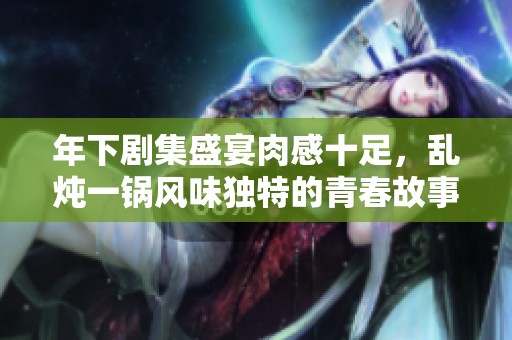 年下剧集盛宴肉感十足，乱炖一锅风味独特的青春故事