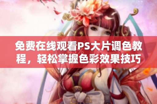 免费在线观看PS大片调色教程，轻松掌握色彩效果技巧