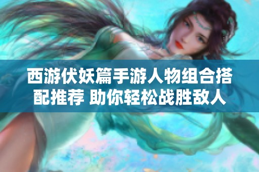 西游伏妖篇手游人物组合搭配推荐 助你轻松战胜敌人