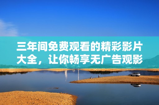 三年间免费观看的精彩影片大全，让你畅享无广告观影体验
