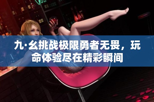九·幺挑战极限勇者无畏，玩命体验尽在精彩瞬间