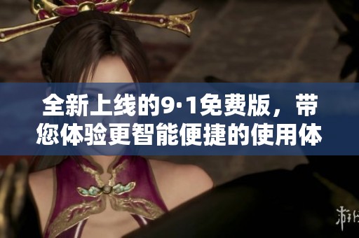 全新上线的9·1免费版，带您体验更智能便捷的使用体验