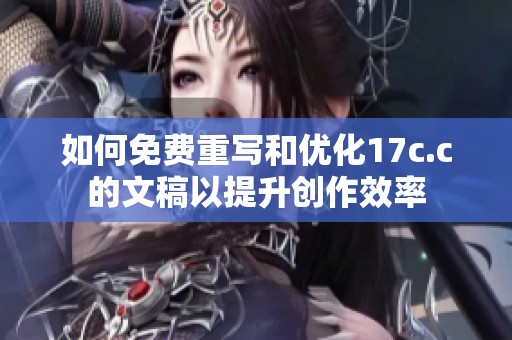 如何免费重写和优化17c.c的文稿以提升创作效率