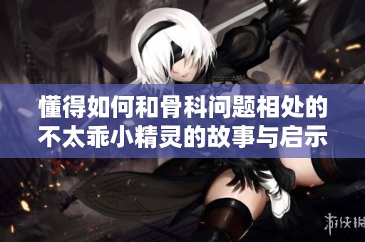 懂得如何和骨科问题相处的不太乖小精灵的故事与启示