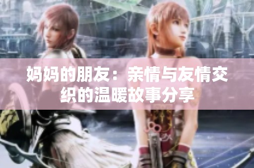 妈妈的朋友：亲情与友情交织的温暖故事分享