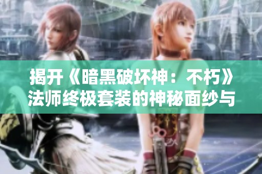 揭开《暗黑破坏神：不朽》法师终极套装的神秘面纱与玩法解析