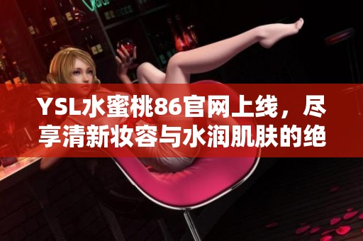 YSL水蜜桃86官网上线，尽享清新妆容与水润肌肤的绝妙体验