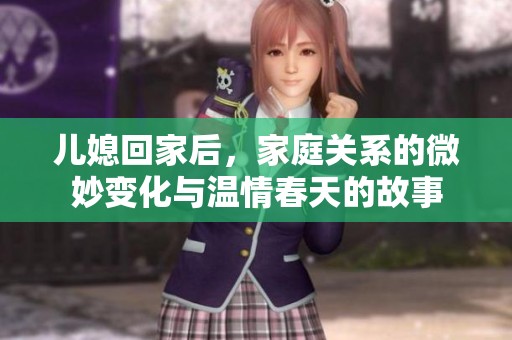 儿媳回家后，家庭关系的微妙变化与温情春天的故事
