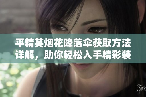 平精英烟花降落伞获取方法详解，助你轻松入手精彩装备