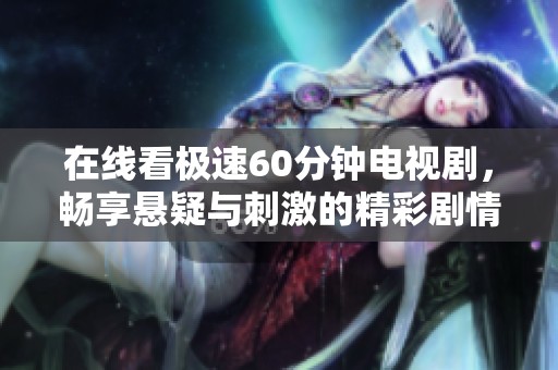 在线看极速60分钟电视剧，畅享悬疑与刺激的精彩剧情体验