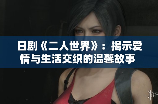日剧《二人世界》：揭示爱情与生活交织的温馨故事 