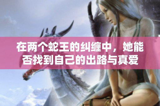 在两个蛇王的纠缠中，她能否找到自己的出路与真爱