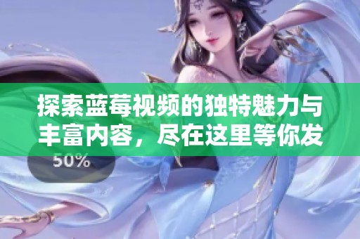探索蓝莓视频的独特魅力与丰富内容，尽在这里等你发现
