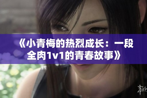 《小青梅的热烈成长：一段全肉1v1的青春故事》