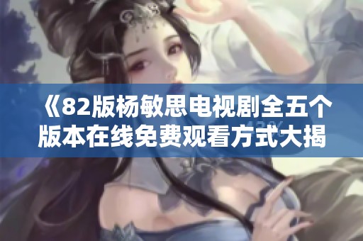 《82版杨敏思电视剧全五个版本在线免费观看方式大揭秘》