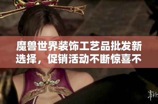 魔兽世界装饰工艺品批发新选择，促销活动不断惊喜不断