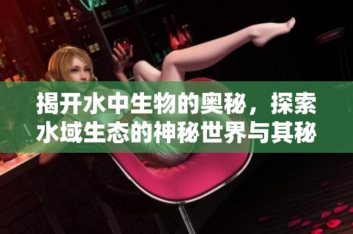 揭开水中生物的奥秘，探索水域生态的神秘世界与其秘密发展