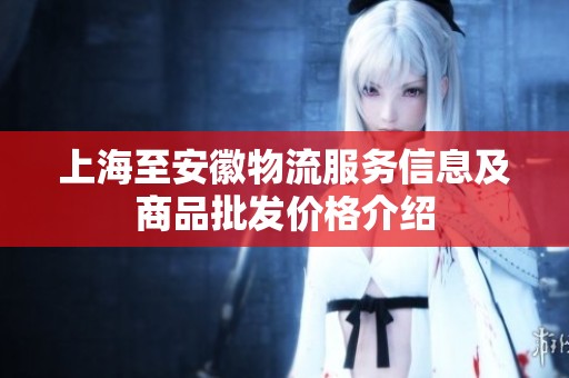 上海至安徽物流服务信息及商品批发价格介绍