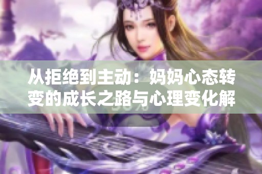 从拒绝到主动：妈妈心态转变的成长之路与心理变化解读