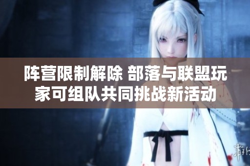 阵营限制解除 部落与联盟玩家可组队共同挑战新活动