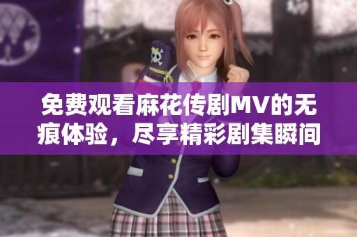 免费观看麻花传剧MV的无痕体验，尽享精彩剧集瞬间