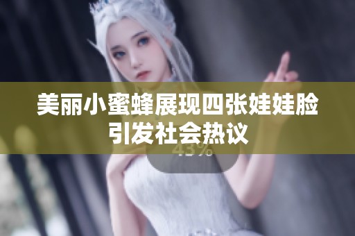 美丽小蜜蜂展现四张娃娃脸引发社会热议