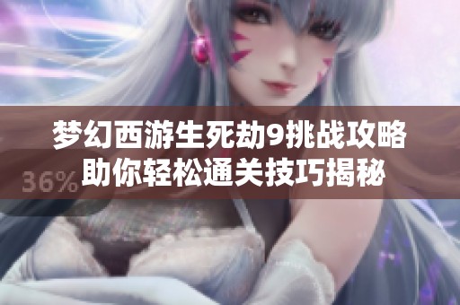 梦幻西游生死劫9挑战攻略 助你轻松通关技巧揭秘