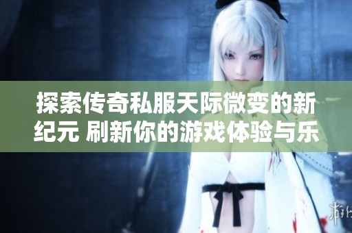 探索传奇私服天际微变的新纪元 刷新你的游戏体验与乐趣