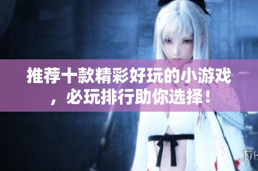 推荐十款精彩好玩的小游戏，必玩排行助你选择！