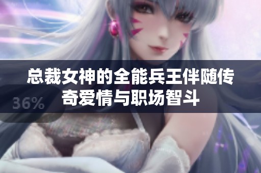 总裁女神的全能兵王伴随传奇爱情与职场智斗
