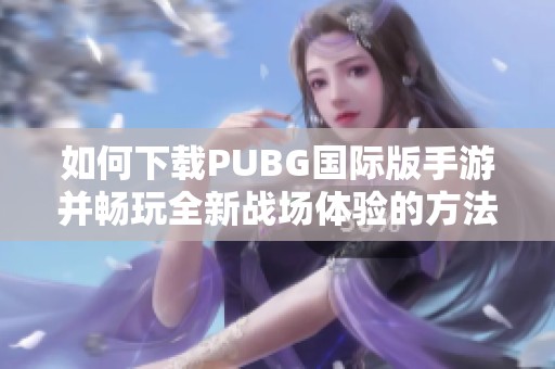 如何下载PUBG国际版手游并畅玩全新战场体验的方法攻略