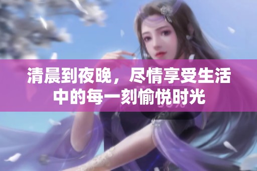 清晨到夜晚，尽情享受生活中的每一刻愉悦时光