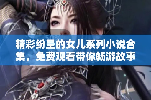 精彩纷呈的女儿系列小说合集，免费观看带你畅游故事世界