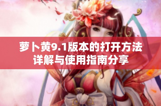 萝卜黄9.1版本的打开方法详解与使用指南分享