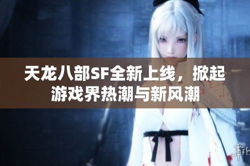 天龙八部SF全新上线，掀起游戏界热潮与新风潮