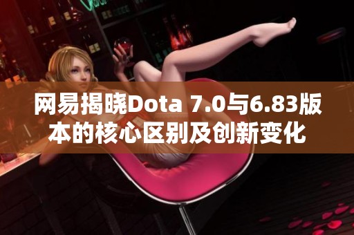 网易揭晓Dota 7.0与6.83版本的核心区别及创新变化