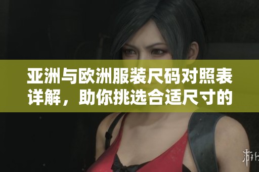 亚洲与欧洲服装尺码对照表详解，助你挑选合适尺寸的完美指南
